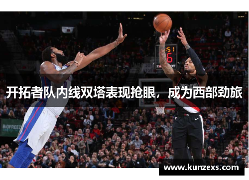 开拓者队内线双塔表现抢眼，成为西部劲旅