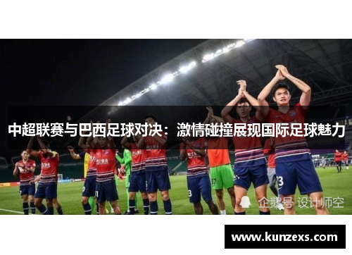 中超联赛与巴西足球对决：激情碰撞展现国际足球魅力