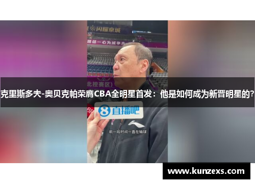 克里斯多夫-奥贝克帕荣膺CBA全明星首发：他是如何成为新晋明星的？