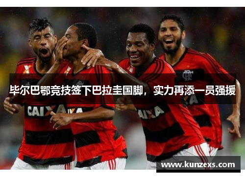 毕尔巴鄂竞技签下巴拉圭国脚，实力再添一员强援