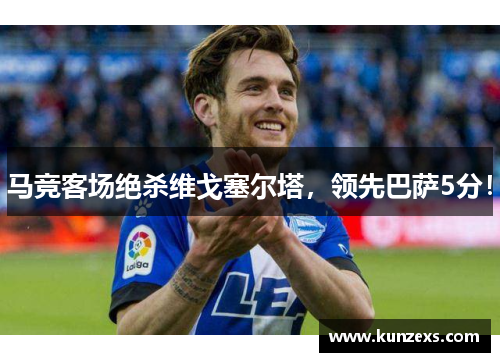 马竞客场绝杀维戈塞尔塔，领先巴萨5分！