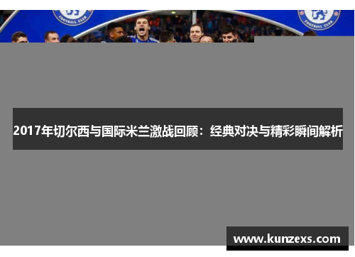 2017年切尔西与国际米兰激战回顾：经典对决与精彩瞬间解析