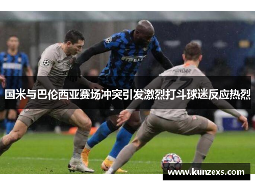 国米与巴伦西亚赛场冲突引发激烈打斗球迷反应热烈