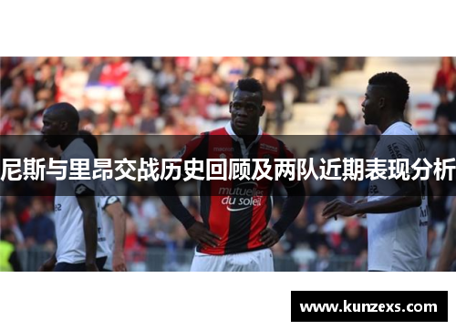 尼斯与里昂交战历史回顾及两队近期表现分析