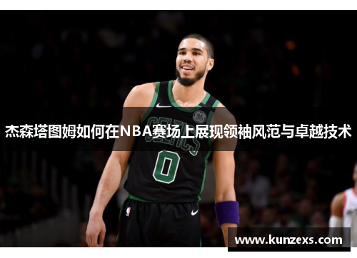 杰森塔图姆如何在NBA赛场上展现领袖风范与卓越技术