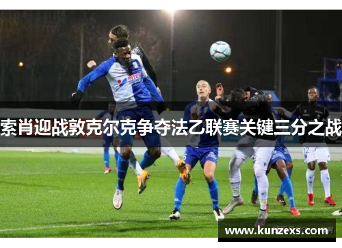 索肖迎战敦克尔克争夺法乙联赛关键三分之战