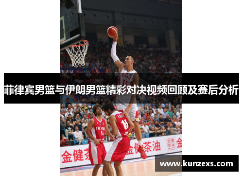 菲律宾男篮与伊朗男篮精彩对决视频回顾及赛后分析