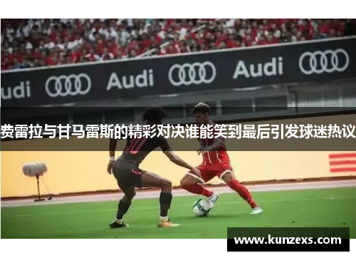费雷拉与甘马雷斯的精彩对决谁能笑到最后引发球迷热议