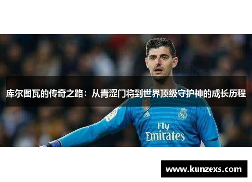 库尔图瓦的传奇之路：从青涩门将到世界顶级守护神的成长历程