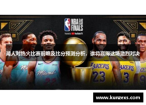 湖人对热火比赛前瞻及比分预测分析，谁将赢得这场激烈对决