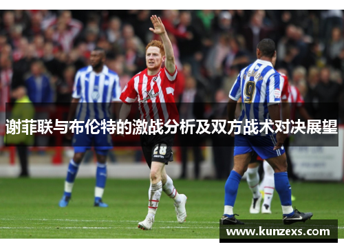 谢菲联与布伦特的激战分析及双方战术对决展望