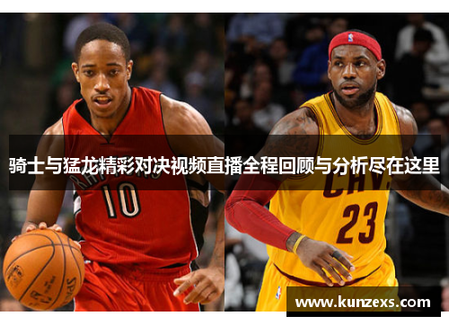 骑士与猛龙精彩对决视频直播全程回顾与分析尽在这里