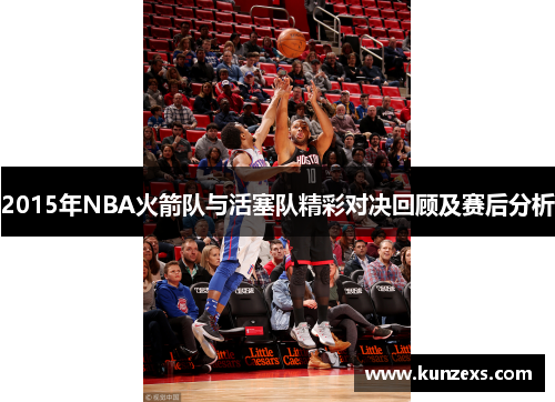 2015年NBA火箭队与活塞队精彩对决回顾及赛后分析
