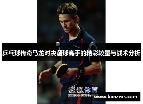 乒乓球传奇马龙对决削球高手的精彩较量与战术分析