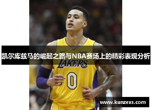 凯尔库兹马的崛起之路与NBA赛场上的精彩表现分析